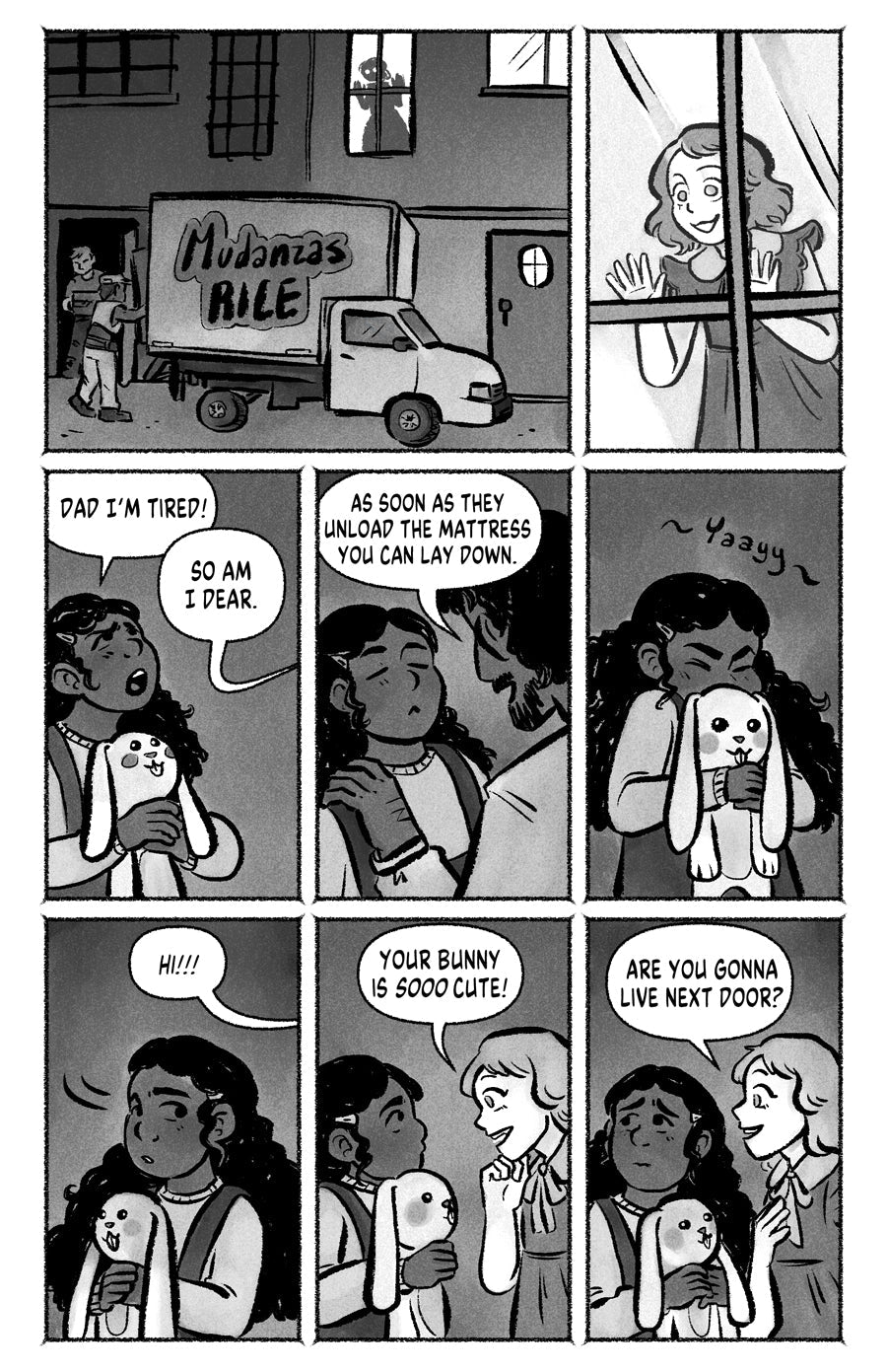 Page 02
panel 1: A truck in front of a couple houses, moving things inside. The shadow of a girl looms on a lighted window.
panel 2: Closeup to the excited girl on the window.
panel 3: On the street another girl holding a bunny complains. "Dad I'm tired!" Dad says "So am I dear".
panel 4: Dad comforting his daughter "As soon as they unload the mattress you can lay down"
panel 5: Girl exclaims "yay" into her bunny.
panel 6: Girl with the bunny looks to the side, another voice says "Hi!!!"
panel 7: Both girls