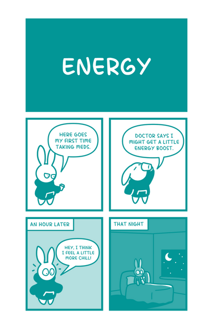 Title: Energy. Bunny holds a pill bottle and says, "Here goes my first time taking meds." She then takes a drink of water and says, "Doctor says I might get a little energy boost." An hour later, Bunny looks surprised as she says, "Hey I think I feel a little more chill!" That night, Bunny is wide awake in her bed, completely unable to sleep