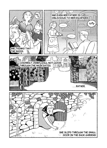 Page 2
Panel 1: Three women wearing maid uniforms stand clustered together, clearly observing a loud creaking sound from above their heads. Text reads, "She thinks that the maids..."
Panel 2: Text continues, "...and even her father is oblivious to her escapades." Another maid carries a platter of tea, approaching a man seated in a chair reading a book. They both also clearly hear a loud thump from outside.
Panel 3: The two story home is seen through an ornate, botanical gate. Text reads, "Cowardly Jenny wil
