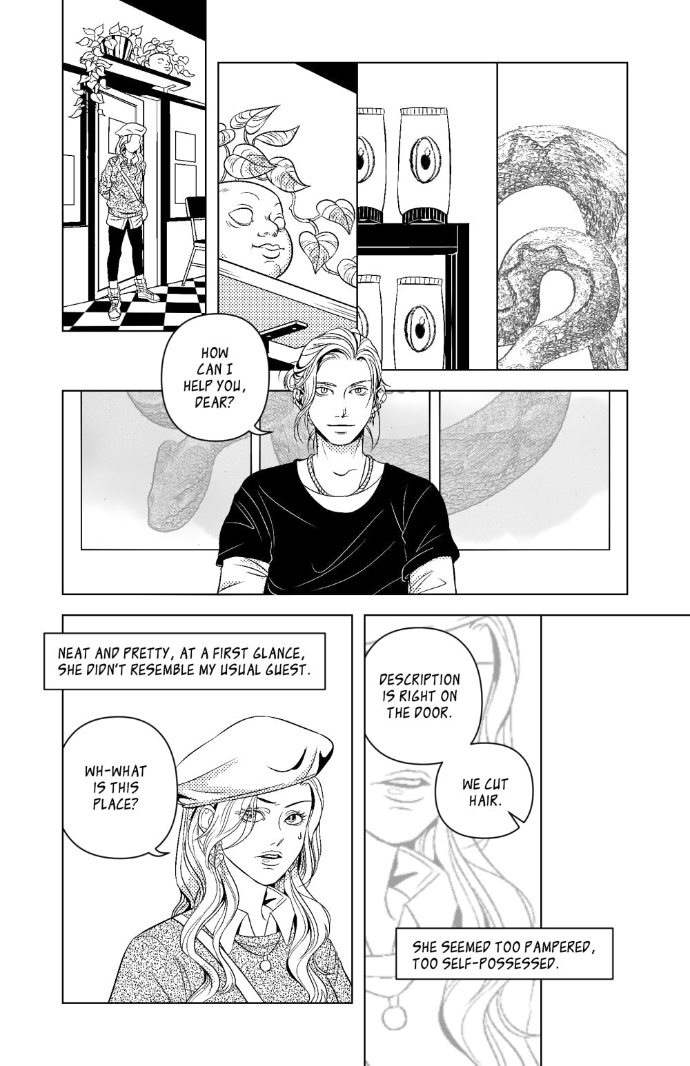 Page 3: In a series of small panels, the girl enters the black and white tiled space of the barbershop / a baby-head planter sprouts pothos / curious shampoos with staring eyes nestle on metal shelves / the print of a snake curls behind...THE BARBER. He sits calmly, smiling. Barber: "How can I help you, dear?" Voiceover: "Neat and pretty, at a first glance, she didn't resemble my usual guest...she seemed too pampered, too self-possessed." The girl looks at the barber, a little unnerved by the decor. "Wh-wha
