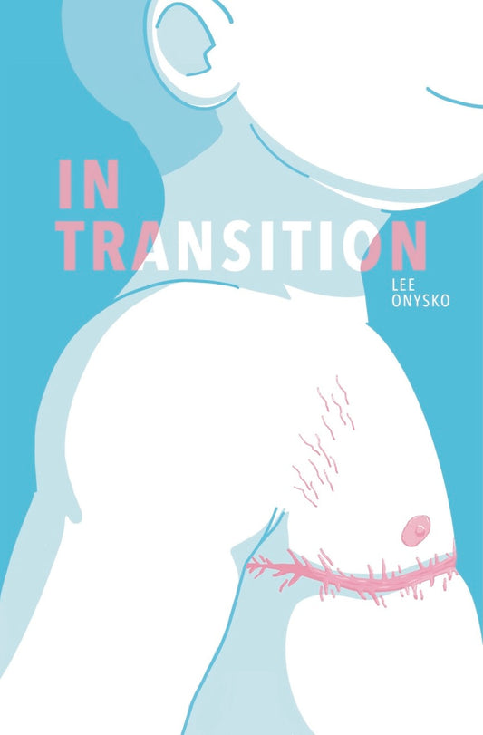 Cover: A blue, pink, and white cover of In Transition by Lee Onysko. A half torso and head silhouette of a cartoony white body, smiling, with focus on the pink top surgery scars on the chest. The silhouette is surrounded by solid blue, and everything is colored with colors from the trans flag. Slightly lighter blue tones are used to indicate shadow around the neck and back. Where the pink “In Transition” text passes over the neck, it transitions to white to stand out from the blue.