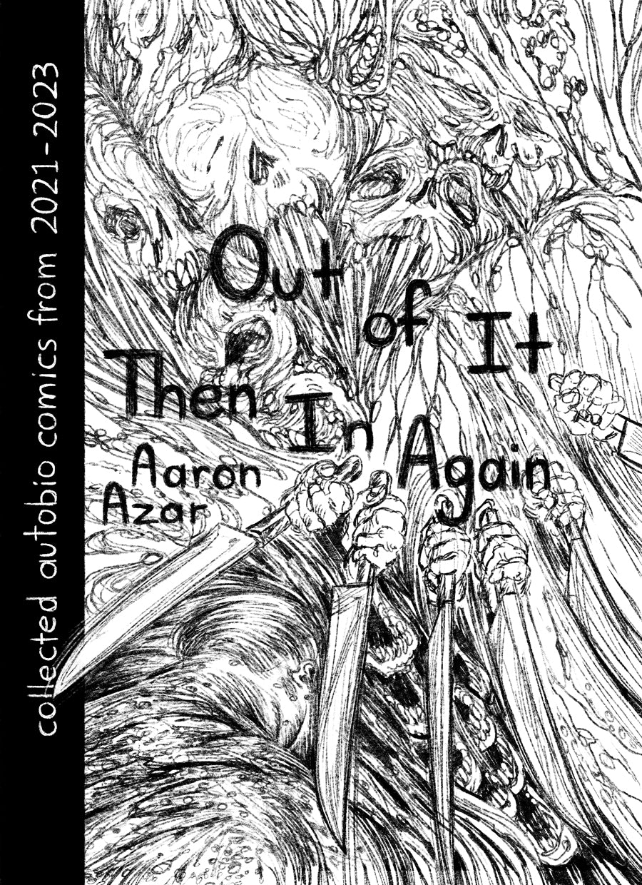 Cover: A black ink illustration on a white background of a mass of writhing imagery. The linework is thin and wispy. At the top deformed skulls, particularly mouths, are stretched and pulled into each other. In the middle a row of hands hold knives, arranged like animation onion skins, in a swinging gesture. In the bottom left corner is a human figure turned away from the viewer, showing their spotty and textured back. Title over the art reads, “Out of It Then In Again,” subtitle reads, “collected autobio c