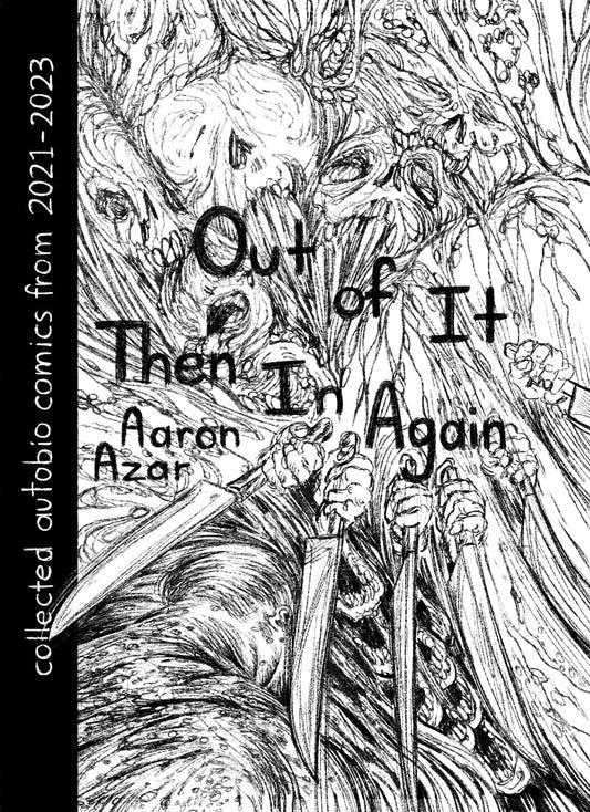 Cover: A black ink illustration on a white background of a mass of writhing imagery. The linework is thin and wispy. At the top deformed skulls, particularly mouths, are stretched and pulled into each other. In the middle a row of hands hold knives, arranged like animation onion skins, in a swinging gesture. In the bottom left corner is a human figure turned away from the viewer, showing their spotty and textured back. Title over the art reads, “Out of It Then In Again,” subtitle reads, “collected autobio c
