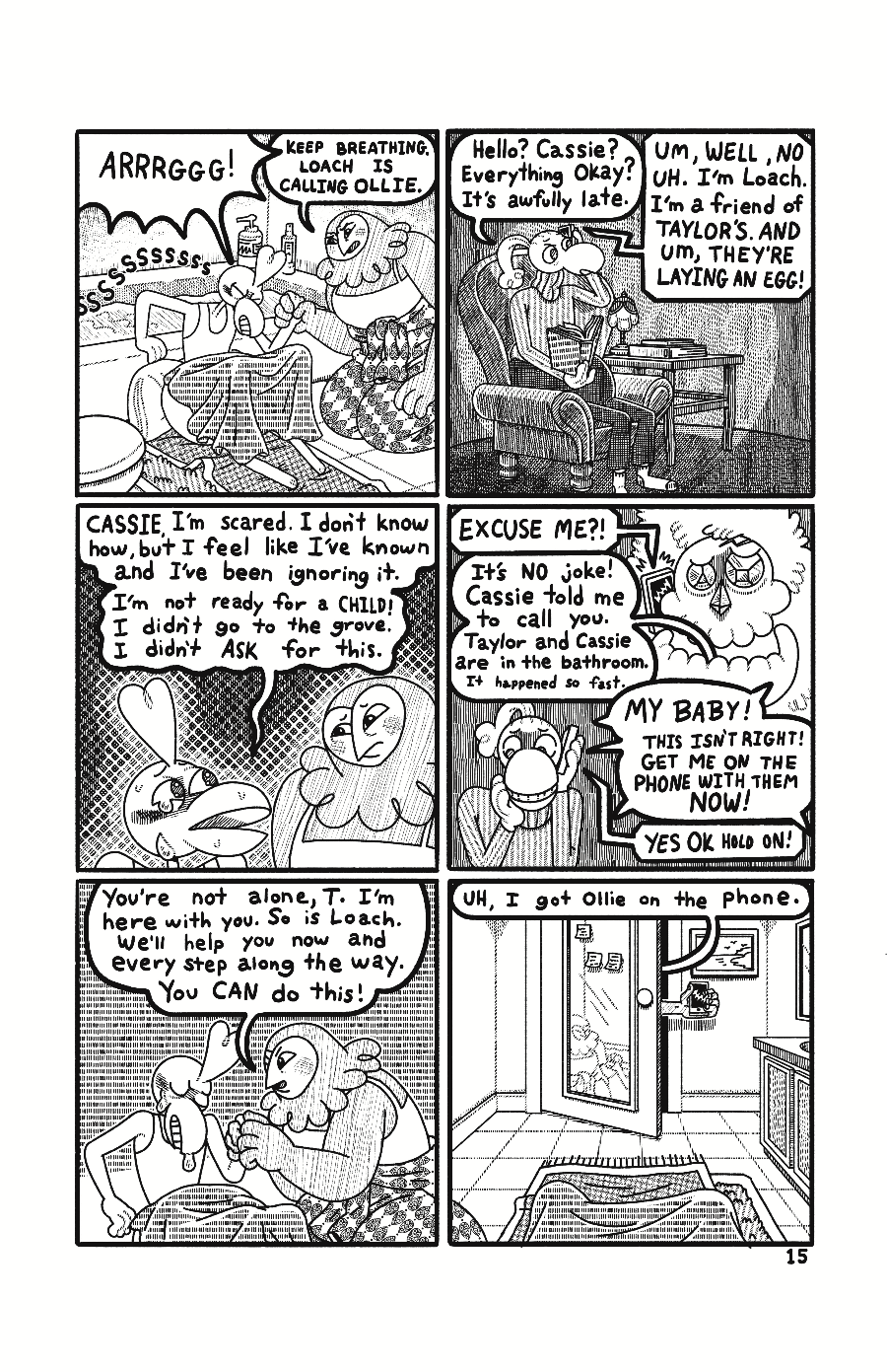 Page 15: Taylor sits on the floor in front of the tub, groaning in pain. Cassie sits next to Taylor, holding their hand and says” Keep breathing. Loach is calling Ollie. At Ollie’s home, they sit in a comfy chair, reading a book. They pick up the phone and say “Hello? Cassie? Everything okay? It’s awfully late.” On the other end of the phone Loach responds “Um, well, no uh. I’m Loach. I’m a friend of Taylor’s. And um, They’re laying and egg!” Cut back to Taylor and Cassie in the bathroom. Taylor confides ”C