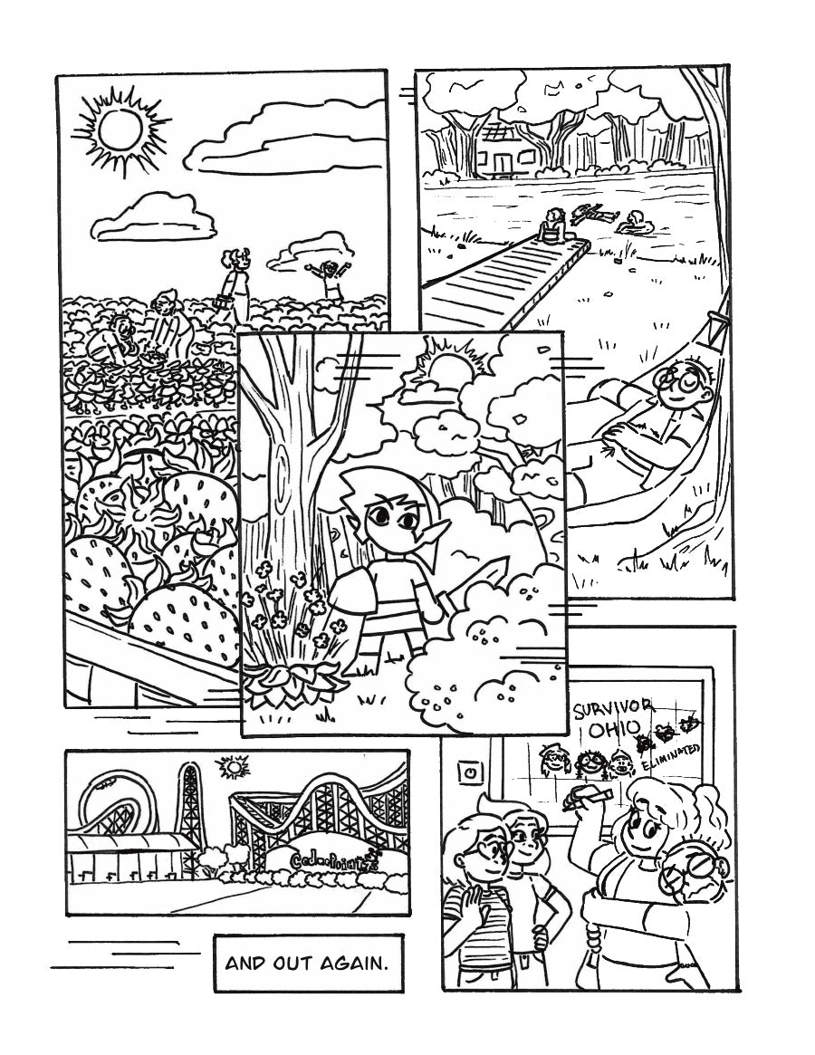 A sequential page to the last.
P1: Lee, Arielle, Sophie, and Abby are strawberry picking in the summer. A basket of strawberries sit in the foreground.
P2: Lee lies in a hammock with fresh top surgery scars on display. The rest of the group swims nearby the dock of Sophie’s family’s lake house.
P3: A drawing of the entrance to Cedar Point.
P4: Abby waves bye to Sophie as Lee hugs her and cries. Arielle smiles bittersweetly. They all are saying goodbye to Sophie as she moves out. Sophie has drawn everyone on