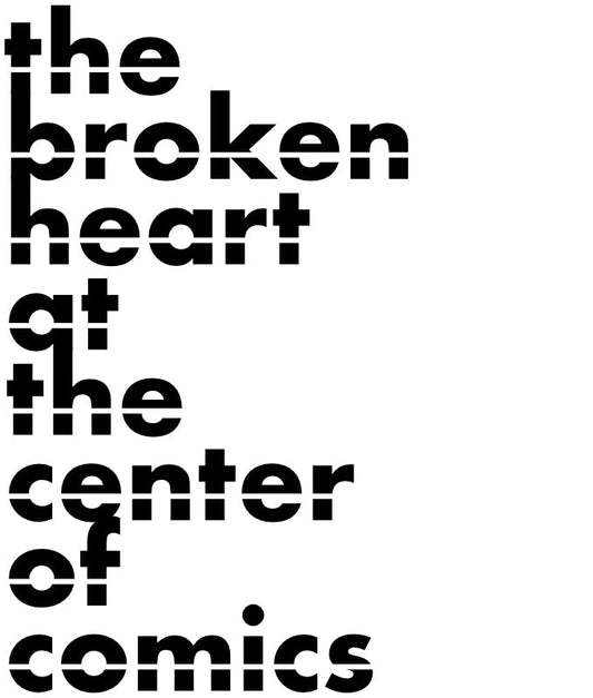 Black-and-white cover for the essay zine titled The Broken Heart at The Center of Comics. On the cover, the title is all lowercase, fitting snugly across the left side of the image. Each word is on its own line. Some of the letter-forms connect down to letter-forms on the following word’s line.