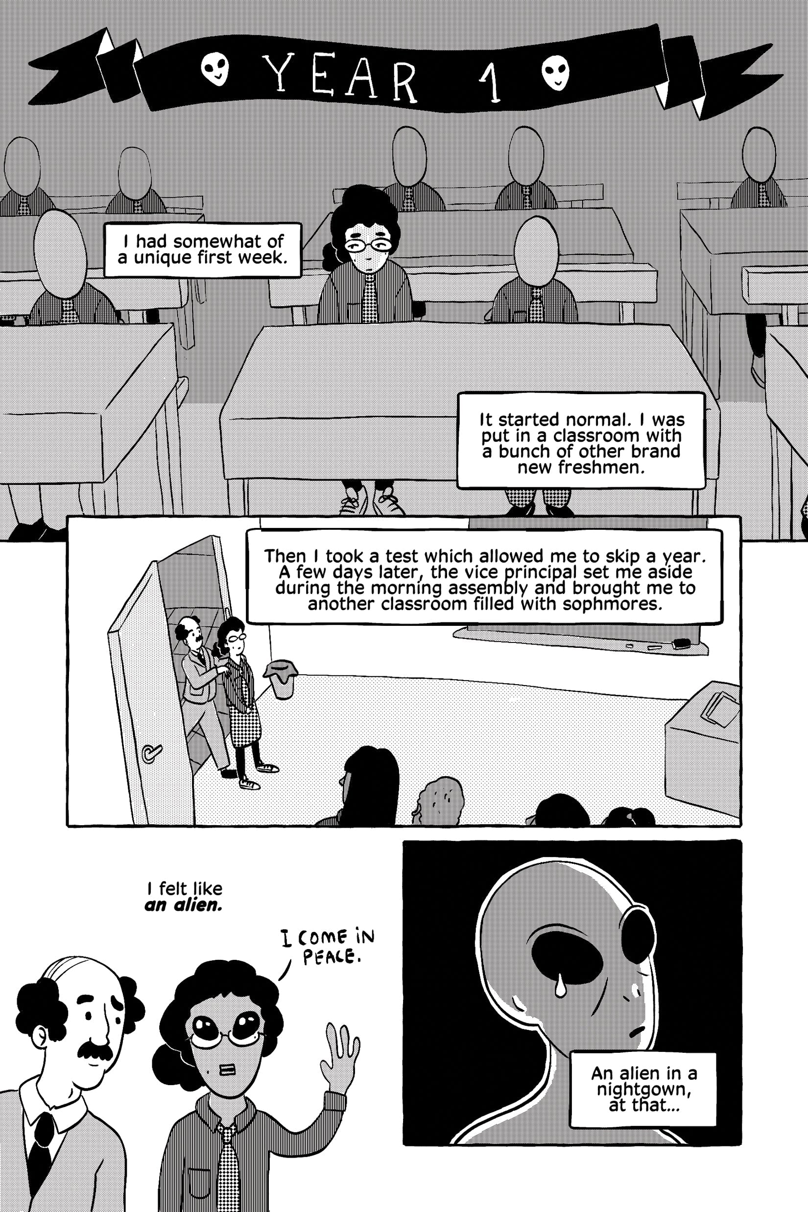 A black ribbon labeled "Year 1" marks the protagonist's first year of  high school. She sits among other uniformed students, narrating her  unusual first week. At first, she was placed in a normal freshman class,  but after taking a test that allowed her to skip a year, she was moved  into a sophomore class. A panel shows a teacher leading her into the new  classroom, where she feels out of place. A close-up of her nervous face  is followed by a comical panel where she imagines herself as an alien,  saying,