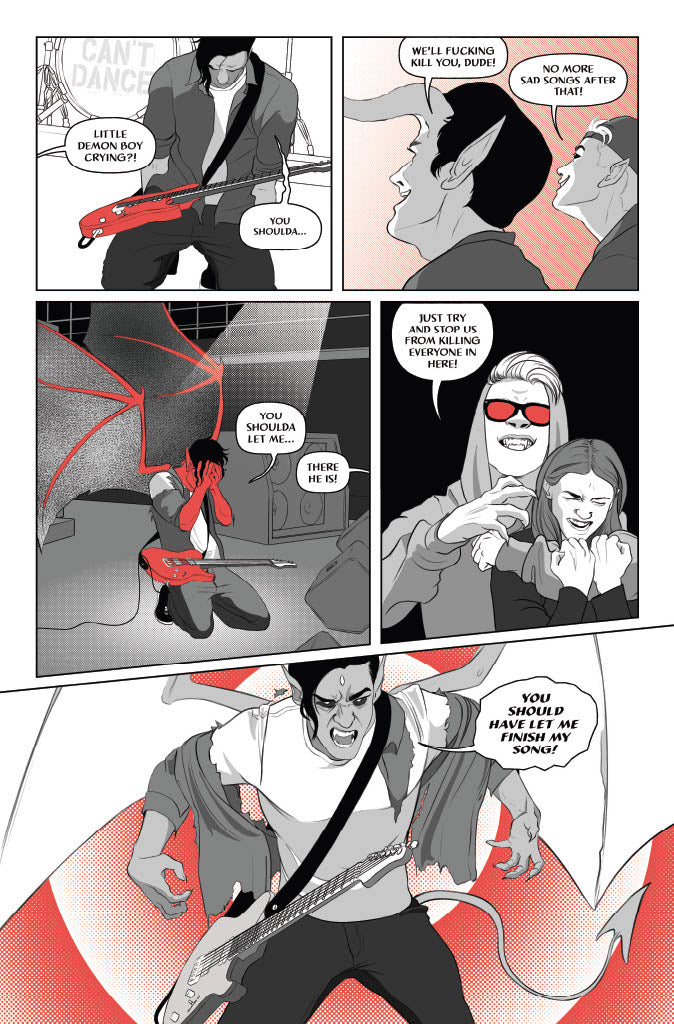 Page 3
Panel 1: Victor collapses to his knees, his guitar now hanging forgotten on his lamp. One of the demons yells, “Little Demon Boy crying?!” In a quavering voice, Victor says, “You shoulda…”
Panel 2: The demons in the crowd howl with excitement, yelling, “We’ll fucking kill you, dude!” “No more sad songs after that!
Panel 3: Demonic, bat-like wings rip through Victor’s clothes, tearing them, as he covers his face with his hands. Now Victor’s skin is colored in the spot red. He begins to say, “You shoul