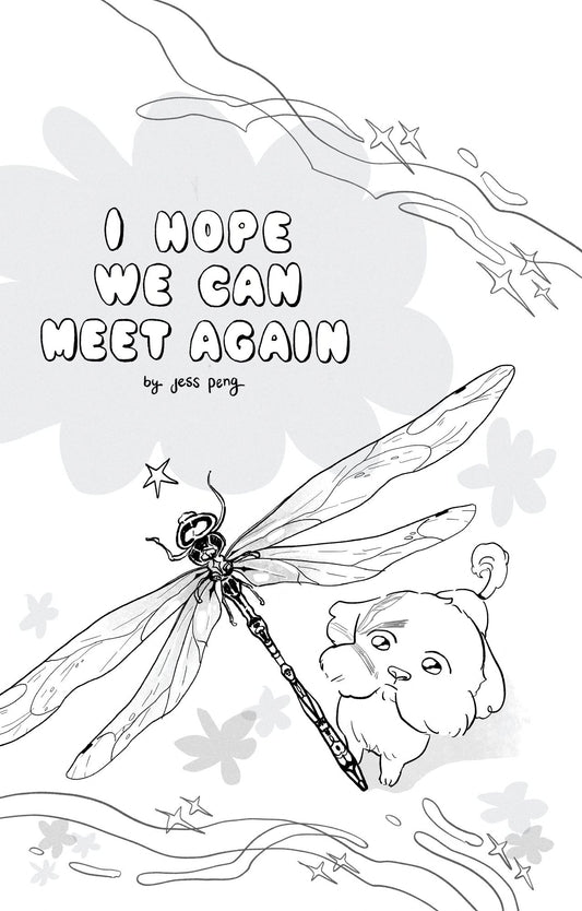 A grey-scale image depicting a birds-eye view of a shih-tzu looking up at a dragonfly flying across the page. There are little decorative swirls and flowers around. In the top left, bubble letters spell out "I Hope We Can Meet Again." Underneath in smaller letters it says "by jess peng."
